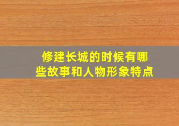 修建长城的时候有哪些故事和人物形象特点