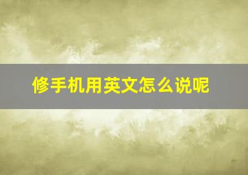 修手机用英文怎么说呢