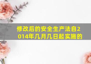 修改后的安全生产法自2014年几月几日起实施的