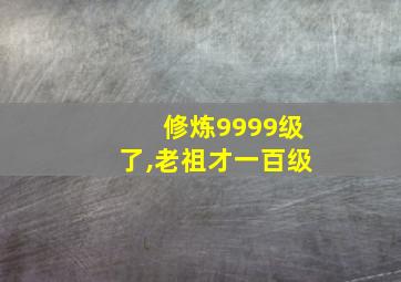 修炼9999级了,老祖才一百级