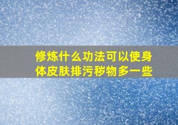 修炼什么功法可以使身体皮肤排污秽物多一些