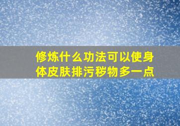 修炼什么功法可以使身体皮肤排污秽物多一点