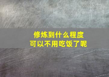 修炼到什么程度可以不用吃饭了呢