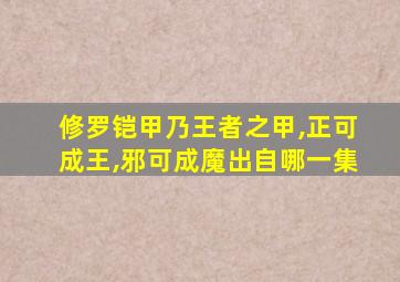 修罗铠甲乃王者之甲,正可成王,邪可成魔出自哪一集