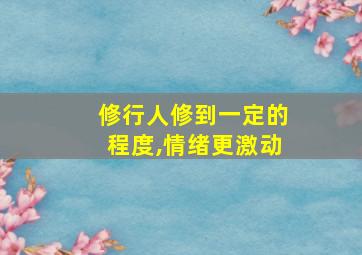 修行人修到一定的程度,情绪更激动