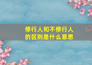 修行人和不修行人的区别是什么意思