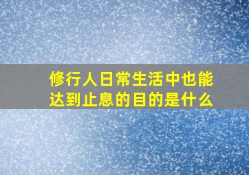 修行人日常生活中也能达到止息的目的是什么