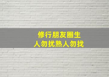 修行朋友圈生人勿扰熟人勿找