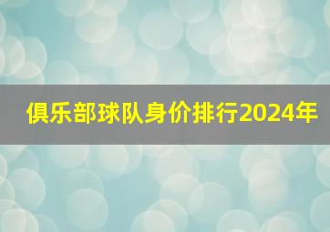 俱乐部球队身价排行2024年