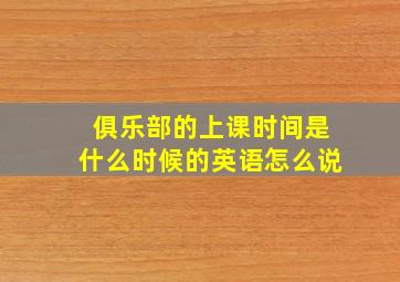 俱乐部的上课时间是什么时候的英语怎么说