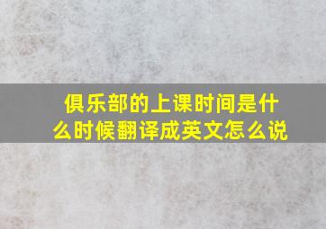 俱乐部的上课时间是什么时候翻译成英文怎么说