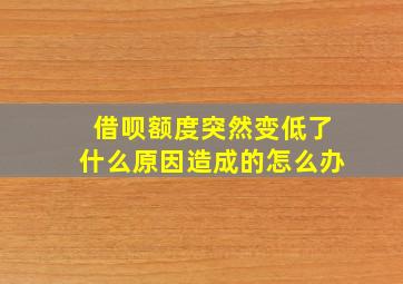 借呗额度突然变低了什么原因造成的怎么办