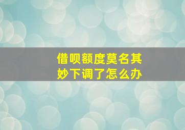 借呗额度莫名其妙下调了怎么办