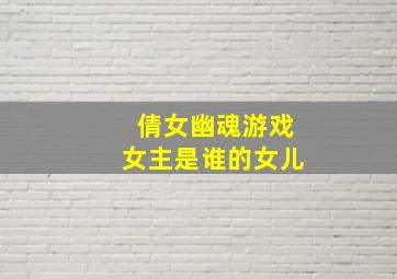 倩女幽魂游戏女主是谁的女儿