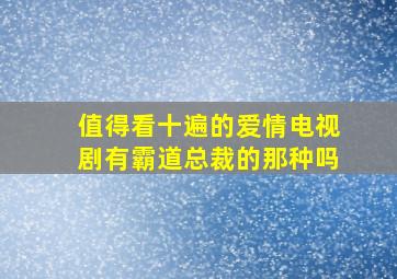 值得看十遍的爱情电视剧有霸道总裁的那种吗