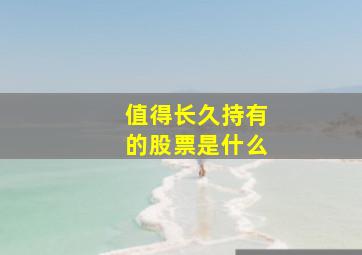 值得长久持有的股票是什么