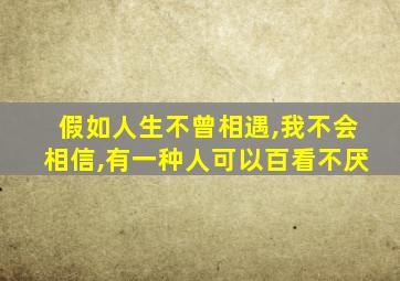 假如人生不曾相遇,我不会相信,有一种人可以百看不厌