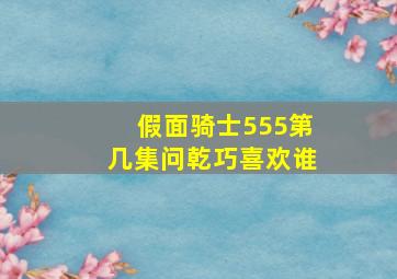 假面骑士555第几集问乾巧喜欢谁