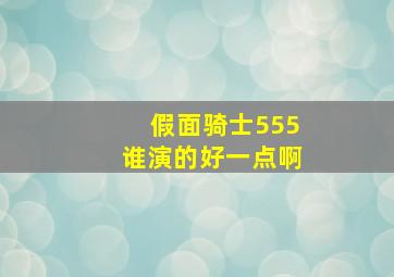 假面骑士555谁演的好一点啊