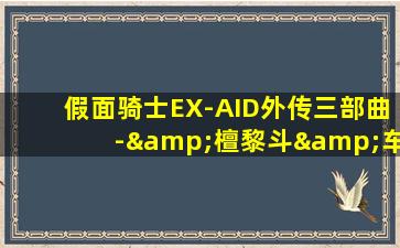 假面骑士EX-AID外传三部曲-&檀黎斗&车车