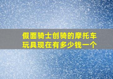 假面骑士创骑的摩托车玩具现在有多少钱一个