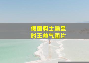 假面骑士崇皇时王帅气图片