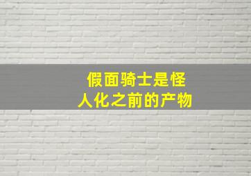 假面骑士是怪人化之前的产物