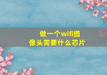 做一个wifi摄像头需要什么芯片