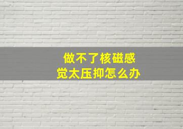 做不了核磁感觉太压抑怎么办