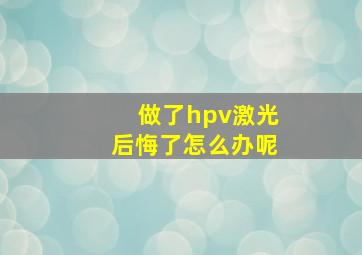 做了hpv激光后悔了怎么办呢