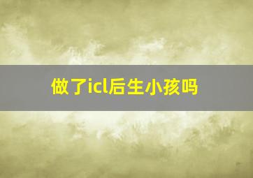 做了icl后生小孩吗