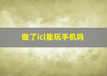 做了icl能玩手机吗