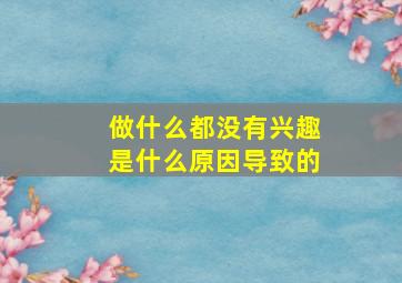 做什么都没有兴趣是什么原因导致的