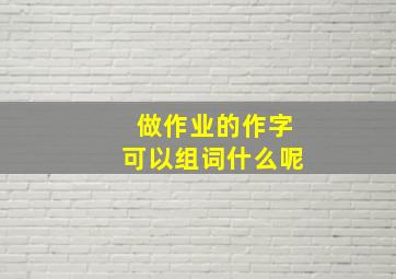 做作业的作字可以组词什么呢