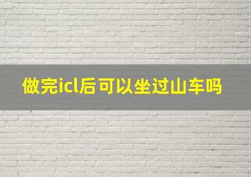 做完icl后可以坐过山车吗