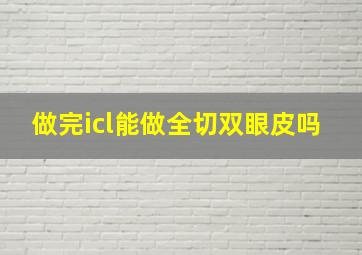 做完icl能做全切双眼皮吗