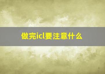 做完icl要注意什么