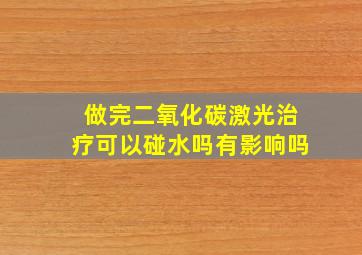 做完二氧化碳激光治疗可以碰水吗有影响吗