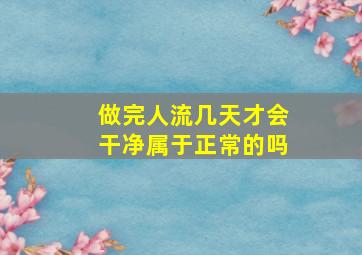 做完人流几天才会干净属于正常的吗