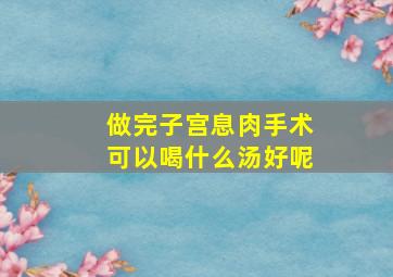 做完子宫息肉手术可以喝什么汤好呢