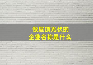 做屋顶光伏的企业名称是什么