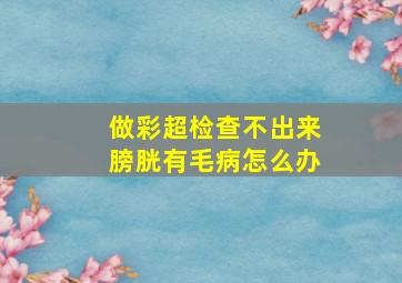 做彩超检查不出来膀胱有毛病怎么办