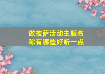 做披萨活动主题名称有哪些好听一点