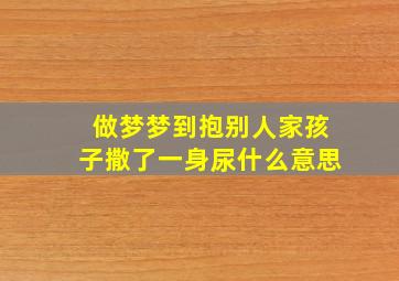 做梦梦到抱别人家孩子撒了一身尿什么意思