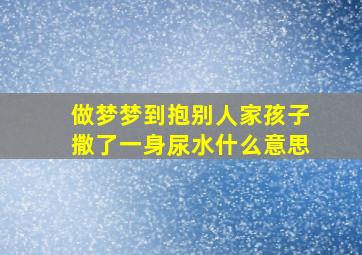 做梦梦到抱别人家孩子撒了一身尿水什么意思