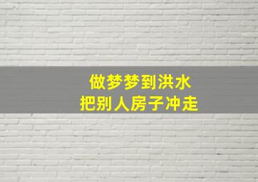 做梦梦到洪水把别人房子冲走