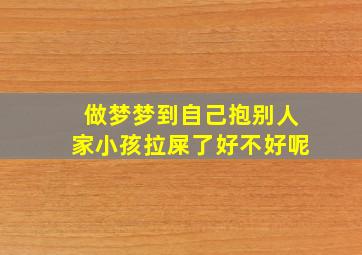 做梦梦到自己抱别人家小孩拉屎了好不好呢