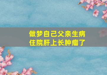 做梦自己父亲生病住院肝上长肿瘤了