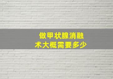 做甲状腺消融术大概需要多少