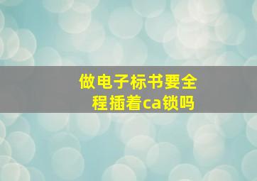 做电子标书要全程插着ca锁吗